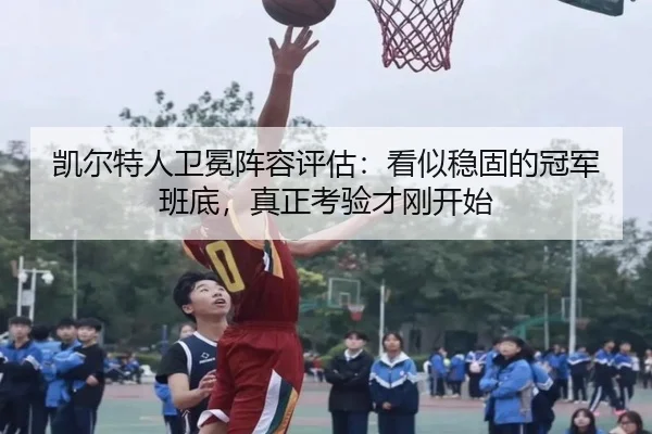 凯尔特人卫冕阵容评估：看似稳固的冠军班底，真正考验才刚开始