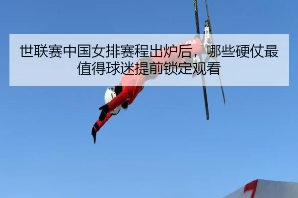 世联赛中国女排赛程出炉后，哪些硬仗最值得球迷提前锁定观看