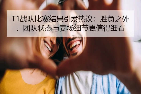 T1战队比赛结果引发热议：胜负之外，团队状态与赛场细节更值得细看