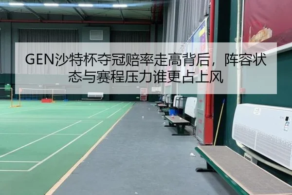 GEN沙特杯夺冠赔率走高背后，阵容状态与赛程压力谁更占上风